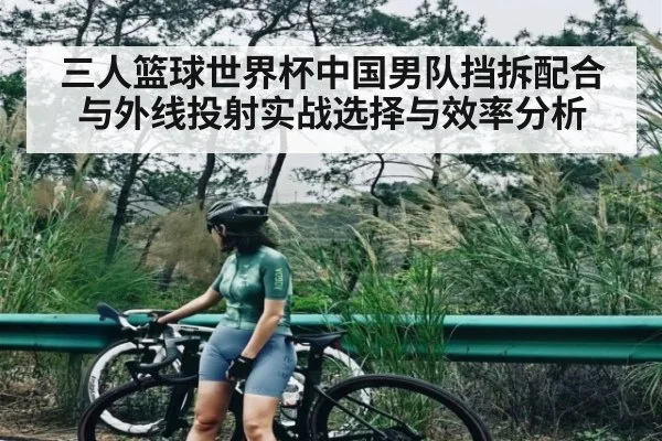 三人篮球世界杯中国男队挡拆配合与外线投射实战选择与效率分析