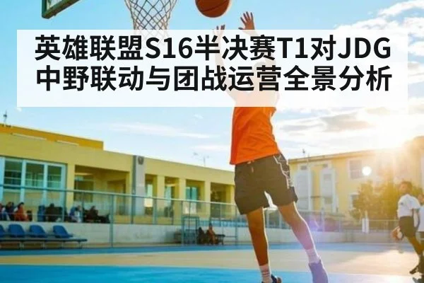 英雄联盟S16半决赛T1对JDG中野联动与团战运营全景分析