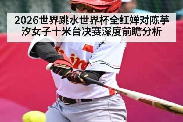 2026世界跳水世界杯全红婵对陈芋汐女子十米台决赛深度前瞻分析