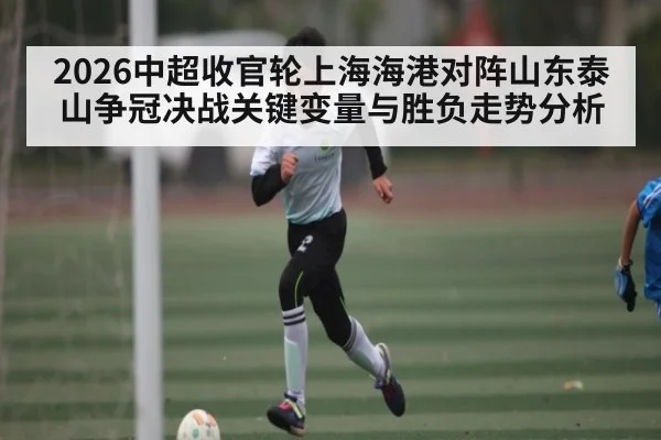 2026中超收官轮上海海港对阵山东泰山争冠决战关键变量与胜负走势分析