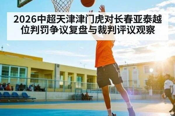 2026中超天津津门虎对长春亚泰越位判罚争议复盘与裁判评议观察